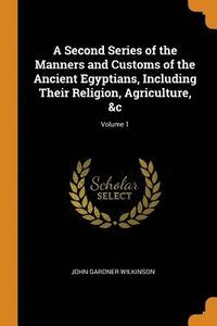 A Second Series of the Manners and Customs of the Ancient Egyptians, Including Their Religion, Agriculture,   Volume 1