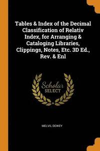 Tables & Index of the Decimal Classification of Relativ Index, for Arranging & Cataloging Libraries, Clippings, Notes, Etc. 3D Ed., Rev. & Enl