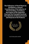 The Utilization of Wood Waste by Distillation; a General Consideration of the Industry of Wood Distilling, Including a Description of the Apparatus Used and the Principles Involved, Also Methods of