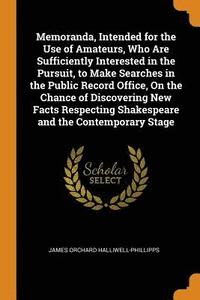 Memoranda, Intended for the Use of Amateurs, Who Are Sufficiently Interested in the Pursuit, to Make Searches in the Public Record Office, On the Chance of Discovering New Facts Respecting