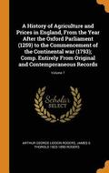 A History of Agriculture and Prices in England, from the Year After the Oxford Parliament (1259) to the Commencement of the Continental War (1793); Comp. Entirely from Original and Contemporaneous