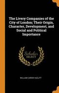 The Livery Companies of the City of London; Their Origin, Character, Development, and Social and Political Importance