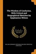 The Wisdom of Confucius, with Critical and Biographical Sketches by Epiphanius Wilson