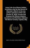 Army Life of an Illinois Soldier, Including a day by day Record of Sherman's March to the sea; Letters and Diary of the Late Charles W. Wills, Private and Sergeant 8th Illinois Infantry; Lieutenant