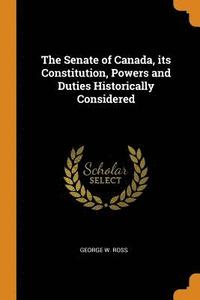 The Senate of Canada, Its Constitution, Powers and Duties Historically Considered