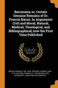 Baconiana; or, Certain Genuine Remains of Sr. Francis Bacon. In Arguments Civil and Moral, Natural, Medical, Theological, and Bibliographical; now the First Time Published