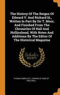 The History Of The Reigns Of Edward V. And Richard Iii., Written In Part By Sir T. Moor, And Finished From The Chronicles Of Hall And Hollinshead, With Notes And Additions By The Editor Of The