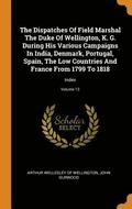 The Dispatches Of Field Marshal The Duke Of Wellington, K. G. During His Various Campaigns In India, Denmark, Portugal, Spain, The Low Countries And France From 1799 To 1818