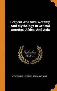 Serpent And Siva Worship And Mythology In Central America, Africa, And Asia
