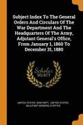 Subject Index To The General Orders And Circulars Of The War Department And The Headquarters Of The Army, Adjutant General's Office, From January 1, 1860 To December 31, 1880