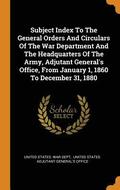 Subject Index To The General Orders And Circulars Of The War Department And The Headquarters Of The Army, Adjutant General's Office, From January 1, 1860 To December 31, 1880