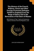 The History of the French, Walloon, Dutch and Other Foreign Protestant Refugees Settled in England From the Reign of Henry VIII to the Revocation of the Edict of Nantes