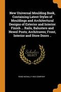 New Universal Moulding Book, Containing Latest Styles of Mouldings and Architectural Designs of Exterior and Interior Finish ... Rails, Balusters and Newel Posts; Architraves; Front, Interior and