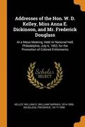Addresses of the Hon. W. D. Kelley, Miss Anna E. Dickinson, and Mr. Frederick Douglass