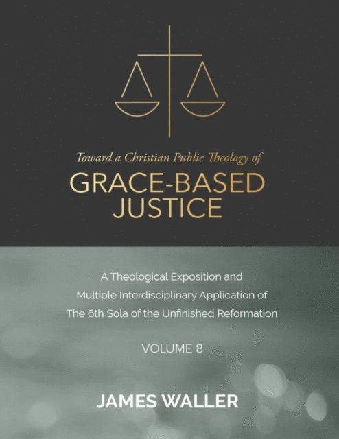 James Waller - Toward a Christian Public Theology of Grace-based Justice - A Theological Exposition and Multiple Interdisciplinary Application of the 6th Sola of the Unfinished Reformation - Volume 8, E-bok