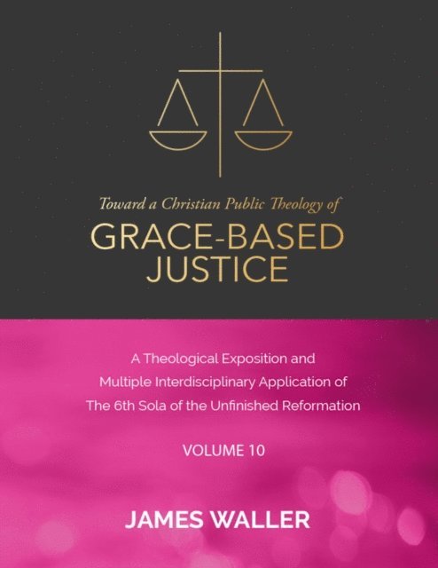 James Waller - Toward a Christian Public Theology of Grace-based Justice - A Theological Exposition and Multiple Interdisciplinary Application of the 6th Sola of the Unfinished Reformation - Vol. 10, E-bok