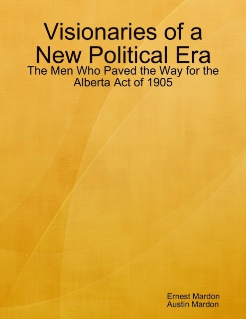 Austin Mardon, Ernest Mardon - Visionaries of a New Political Era: The Men Who Paved the Way for the Alberta Act of 1905, E-bok