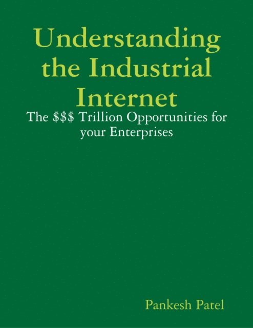 Pankesh Patel - Understanding the Industrial Internet  the $$$ Trillion Opportunities for Your Enterprises, E-bok