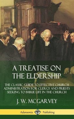 J. W. McGarvey - Treatise on the Eldership: The Classic Guide to Effective Church  Administration for Clergy and Priests Seeking to Imbue Life in the Church (Hardcover), Inbunden