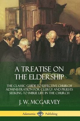 J. W. McGarvey - Treatise on the Eldership: The Classic Guide to Effective Church  Administration for Clergy and Priests Seeking to Imbue Life in the Church, Häftad