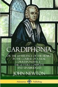 Cardiphonia: or the Utterance of the Heart: In the Course of a Real Correspondence  the Letters Complete and Unabridged