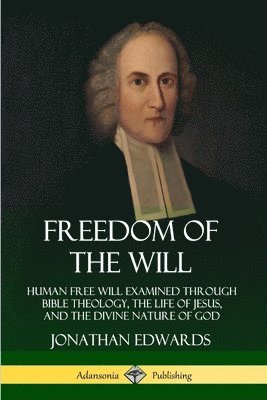 Jonathan Edwards - Freedom of the Will: Human Free Will Examined Through Bible Theology, the Life of Jesus, and the Divine Nature of God, Häftad