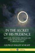 In the Secret of His Presence: Helps for our Inner Spiritual Life When Alone with God  A Christian Guide