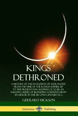 Gerrard Hickson - Kings Dethroned: A History of the Evolution of Astronomy from the Time of the Roman Empire Up to the Present Day; Showing It to Be an Amazing Series of Blunders Founded Upon an Error in the Second Century B. C., Häftad. Tillgänglighet: Lägg i varukorg
