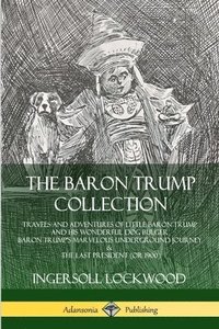 The Baron Trump Collection: Travels and Adventures of Little Baron Trump and his Wonderful Dog Bulger, Baron Trumps Marvelous Underground Journey & The Last President (or 1900)