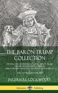 The Baron Trump Collection: Travels and Adventures of Little Baron Trump and his Wonderful Dog Bulger, Baron Trumps Marvelous Underground Journey & The Last President (or 1900) (Hardcover)