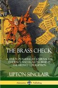 Brass Check: A Study of American Journalism; Evidence and Reasons Behind the Media's Corruption