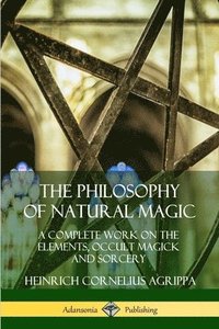 The Philosophy of Natural Magic: A Complete Work on the Elements, Occult Magick and Sorcery