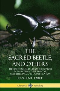 Sacred Beetle, and Others: The Breeding and Life of the Scarab Dung Beetles; their Habitat, Nest-Building, and Domestication