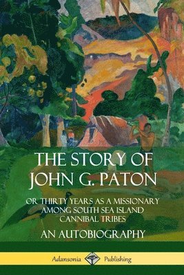 John G. Paton - Story of John G. Paton: Or Thirty Years as a Missionary Among South Sea Island Cannibal Tribes, An Autobiography, Häftad