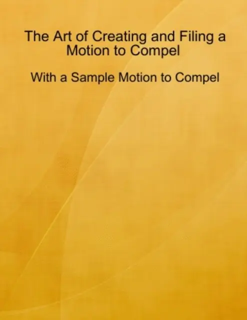 Art of Creating and Filing a Motion to Compel - With a Sample Motion to Compel