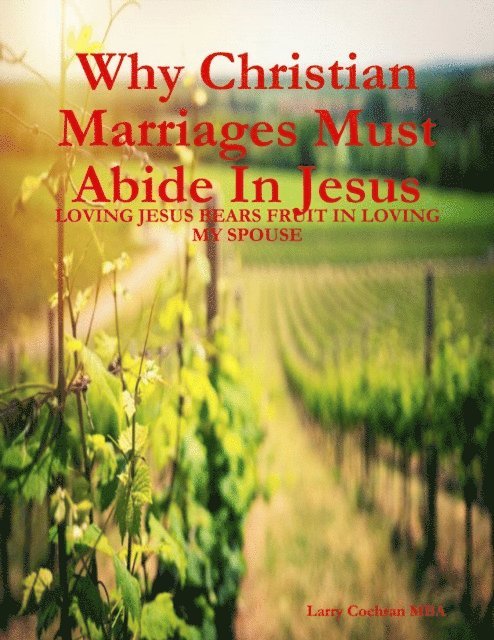 Larry Cochran - Why Christian Marriages Must Abide In Jesus - Loving Jesus Bears Fruit In Loving My Spouse, E-bok
