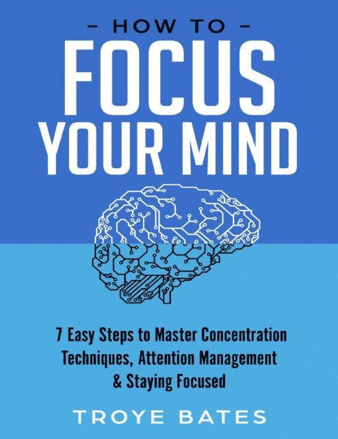 Troye Bates - How to Focus Your Mind: 7 Easy Steps to Master Concentration Techniques, Attention Management & Staying Focused, E-bok