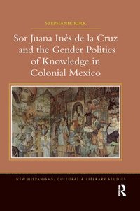 Sor Juana Ins de la Cruz and the Gender Politics of Knowledge in Colonial Mexico