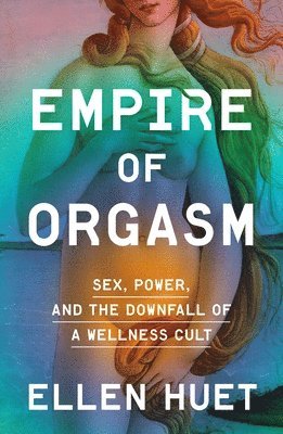Empire of Orgasm: Sex, Power, and the Downfall of a Wellness Cult by Ellen Huet