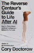 The Reverse Centaur's Guide to Life After AI: How to Think about Artificial Intelligence--Before It's Too Late