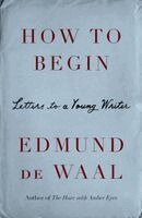 Edmund de Waal - How to Begin: Letters to a Young Writer, Inbunden