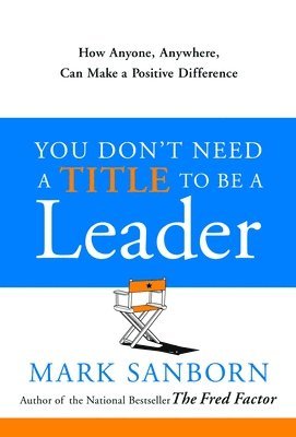 Mark Sanborn - You Don't Need a Title to Be a Leader: How Anyone, Anywhere, Can Make a Positive Difference, Inbunden