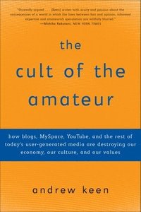 The Cult of the Amateur: How blogs, MySpace, YouTube, and the rest of today's user-generated media are destroying our economy, our culture, and
