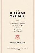 The Birth of the Pill - How Four Crusaders Reinvented Sex and Launched a Revolution