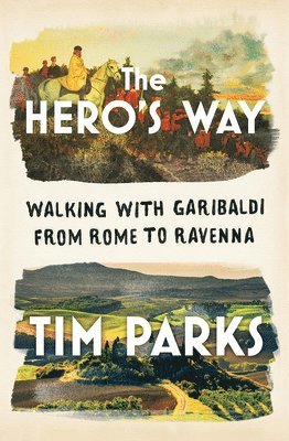 The Hero's Way - Walking with Garibaldi from Rome to Ravenna av Tim Parks