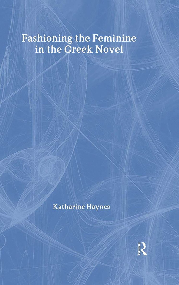 Katharine Haynes - Fashioning the Feminine in the Greek Novel, Inbunden