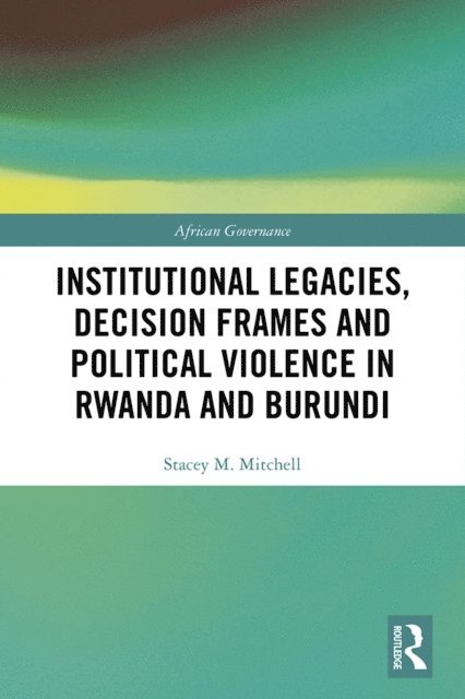 Stacey Mitchell - Institutional Legacies, Decision Frames and Political Violence in Rwanda and Burundi, E-bok