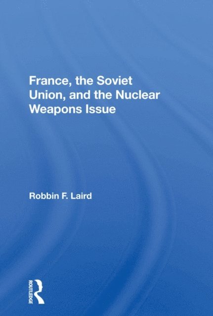 Robbin F Laird - France, The Soviet Union, And The Nuclear Weapons Issue, E-bok