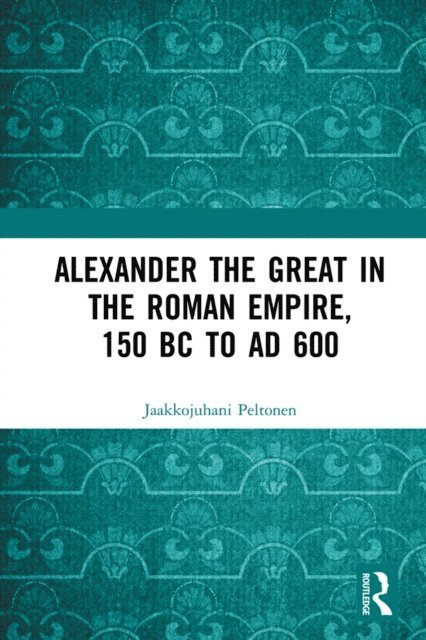 Jaakkojuhani Peltonen - Alexander the Great in the Roman Empire, 150 BC to AD 600, E-bok