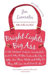 Bright Lights, Big Ass: A Self-Indulgent, Surly, Ex-Sorority Girl's Guide to Why it Often Sucks in the City, or Who are These Idiots and Why D